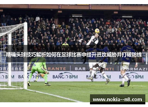 精确头球技巧解析如何在足球比赛中提升进攻威胁并打破防线