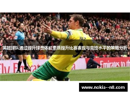 英超球队通过提升球员体能素质提升比赛表现与竞技水平的策略分析