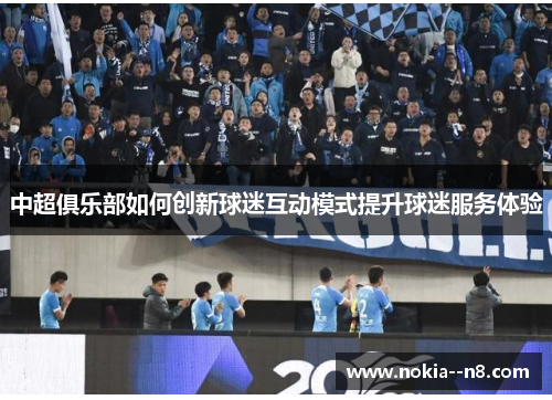 中超俱乐部如何创新球迷互动模式提升球迷服务体验