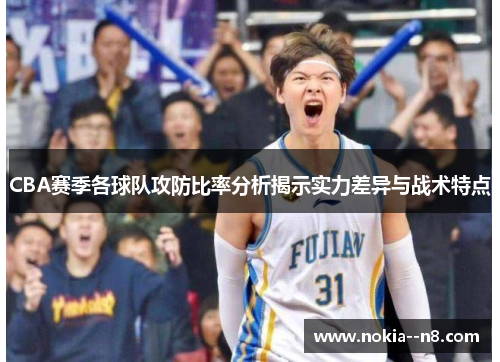 CBA赛季各球队攻防比率分析揭示实力差异与战术特点