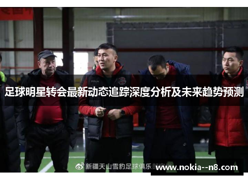 足球明星转会最新动态追踪深度分析及未来趋势预测